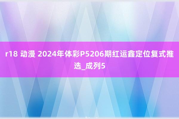 r18 动漫 2024年体彩P5206期红运鑫定位复式推选_成列5