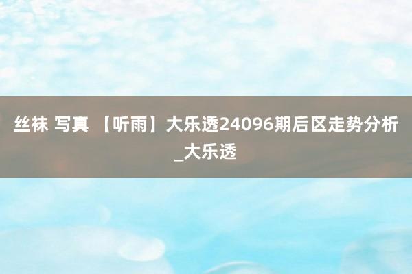 丝袜 写真 【听雨】大乐透24096期后区走势分析_大乐透