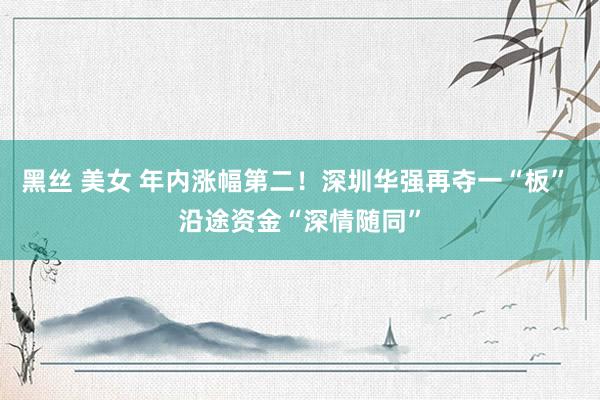 黑丝 美女 年内涨幅第二！深圳华强再夺一“板” 沿途资金“深情随同”