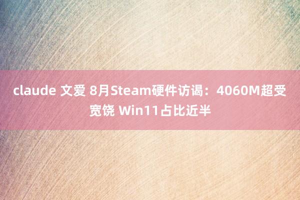 claude 文爱 8月Steam硬件访谒：4060M超受宽饶 Win11占比近半