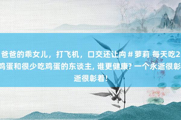 爸爸的乖女儿，打飞机，口交还让禸＃萝莉 每天吃2个鸡蛋和很少吃鸡蛋的东谈主， 谁更健康? 一个永逝很彰着!