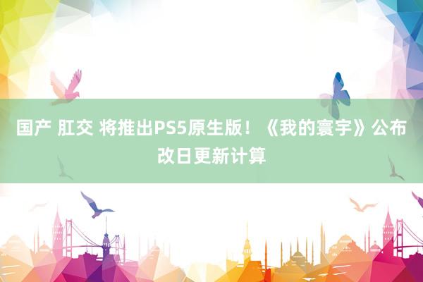 国产 肛交 将推出PS5原生版！《我的寰宇》公布改日更新计算