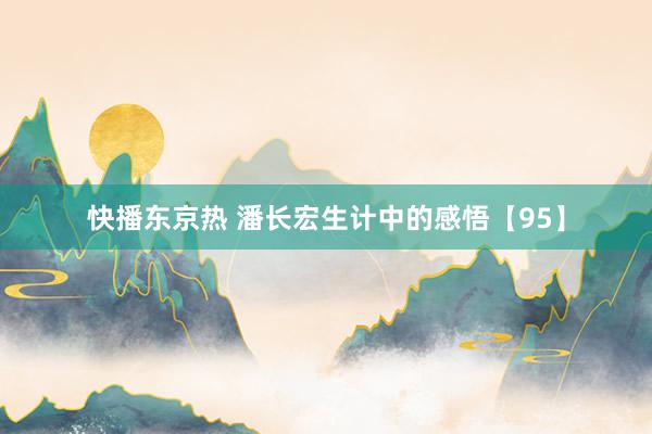 快播东京热 潘长宏生计中的感悟【95】