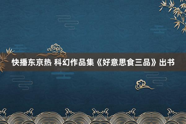 快播东京热 科幻作品集《好意思食三品》出书