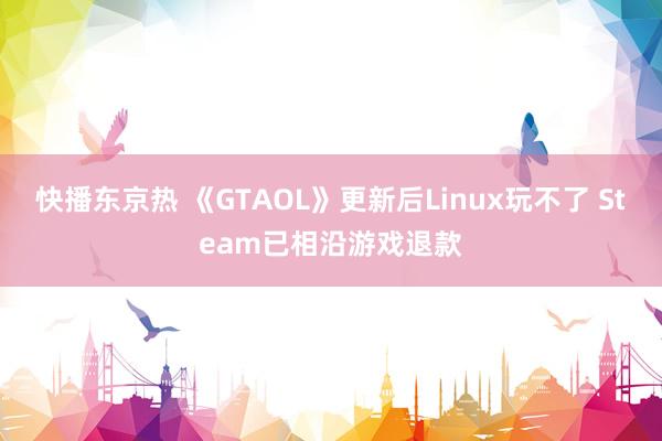 快播东京热 《GTAOL》更新后Linux玩不了 Steam已相沿游戏退款