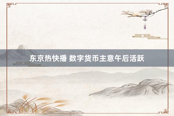 东京热快播 数字货币主意午后活跃