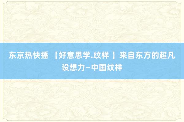 东京热快播 【好意思学.纹样 】来自东方的超凡设想力—中国纹样