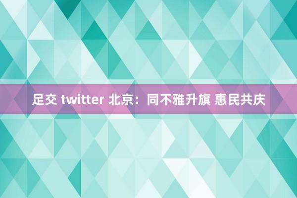 足交 twitter 北京：同不雅升旗 惠民共庆