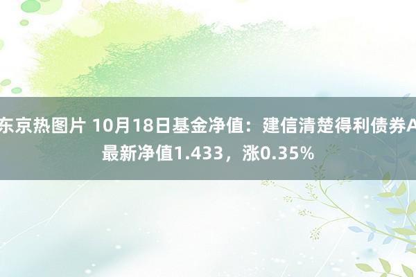 东京热图片 10月18日基金净值：建信清楚得利债券A最新净值1.433，涨0.35%