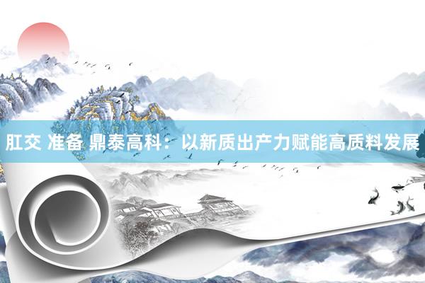 肛交 准备 鼎泰高科：以新质出产力赋能高质料发展