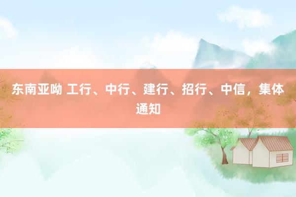东南亚呦 工行、中行、建行、招行、中信，集体通知