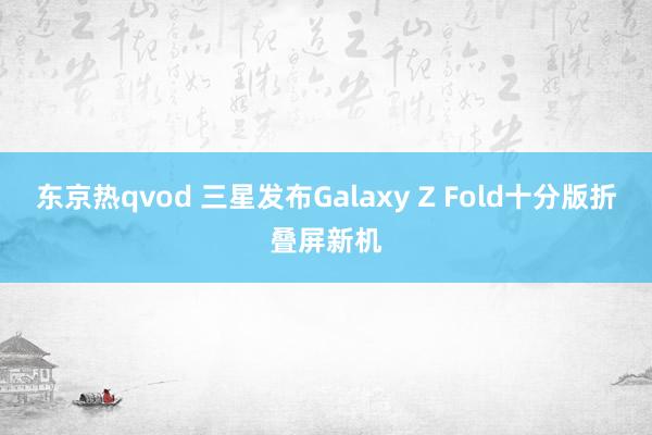 东京热qvod 三星发布Galaxy Z Fold十分版折叠屏新机