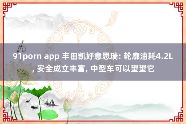 91porn app 丰田凯好意思瑞: 轮廓油耗4.2L， 安全成立丰富， 中型车可以望望它