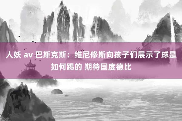 人妖 av 巴斯克斯：维尼修斯向孩子们展示了球是如何踢的 期待国度德比