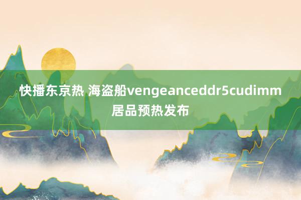 快播东京热 海盗船vengeanceddr5cudimm居品预热发布