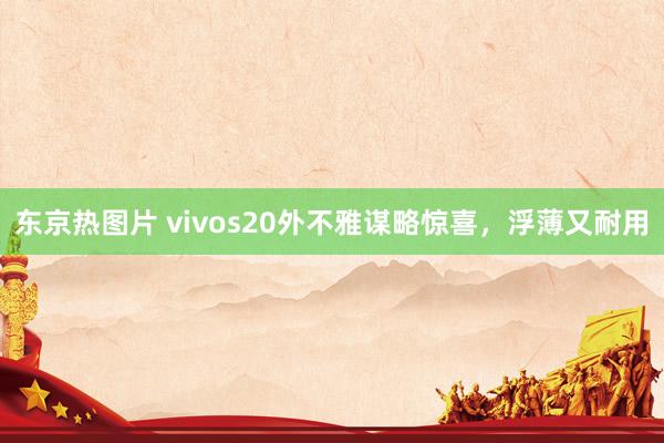 东京热图片 vivos20外不雅谋略惊喜，浮薄又耐用