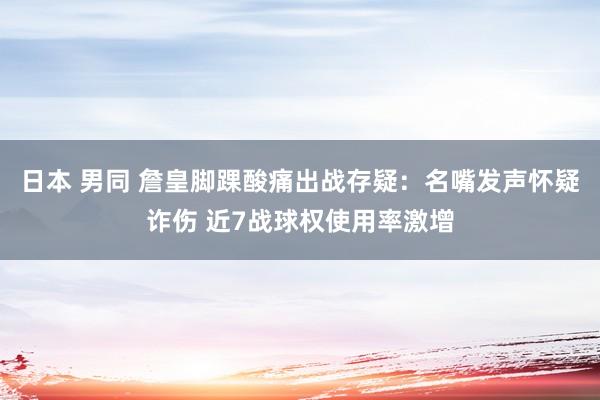 日本 男同 詹皇脚踝酸痛出战存疑：名嘴发声怀疑诈伤 近7战球权使用率激增