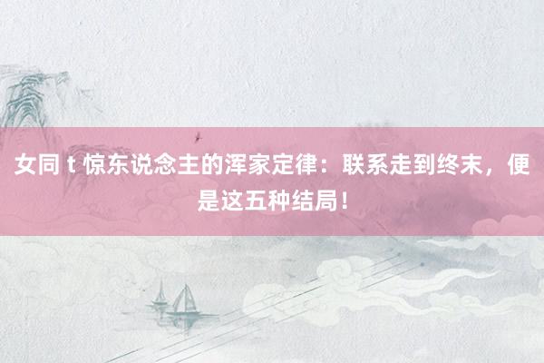 女同 t 惊东说念主的浑家定律：联系走到终末，便是这五种结局！