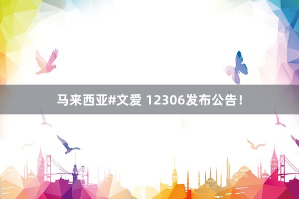 马来西亚#文爱 12306发布公告！