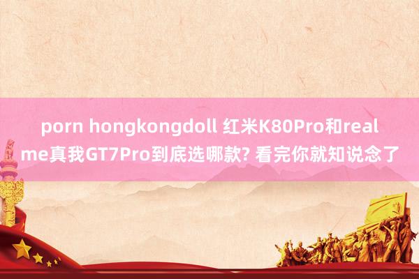 porn hongkongdoll 红米K80Pro和realme真我GT7Pro到底选哪款? 看完你就知说念了
