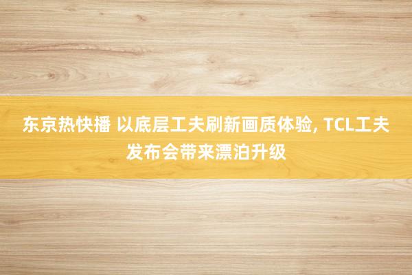 东京热快播 以底层工夫刷新画质体验， TCL工夫发布会带来漂泊升级