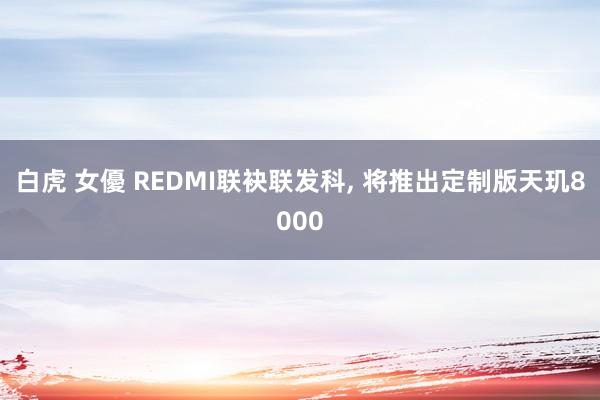 白虎 女優 REDMI联袂联发科， 将推出定制版天玑8000