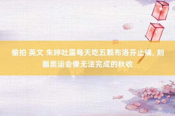 偷拍 英文 朱婷吐露每天吃五颗布洛芬止痛， 刻画奥运会像无法完成的秋收