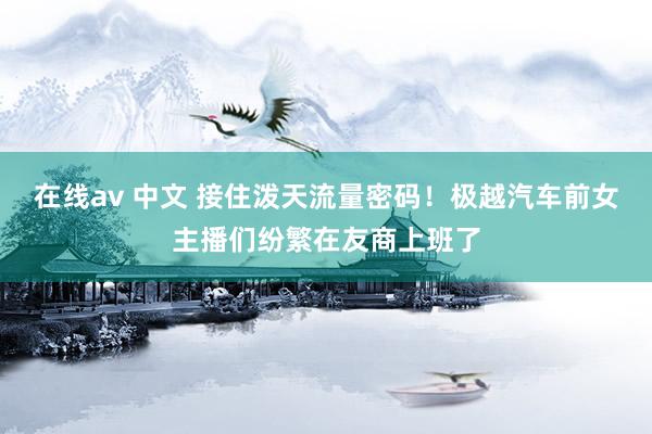 在线av 中文 接住泼天流量密码！极越汽车前女主播们纷繁在友商上班了