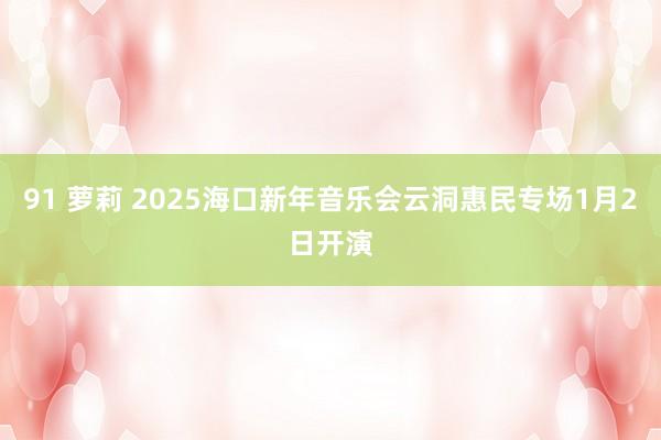 91 萝莉 2025海口新年音乐会云洞惠民专场1月2日开演