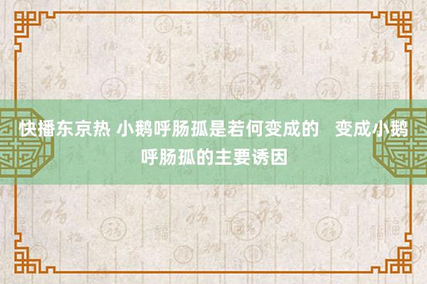 快播东京热 小鹅呼肠孤是若何变成的   变成小鹅呼肠孤的主要诱因