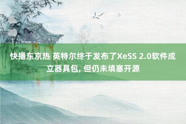 快播东京热 英特尔终于发布了XeSS 2.0软件成立器具包， 但仍未填塞开源