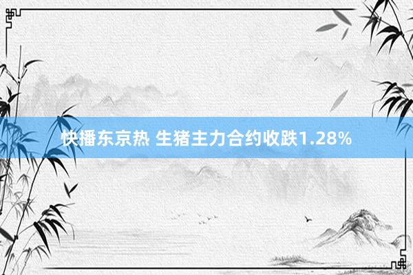 快播东京热 生猪主力合约收跌1.28%