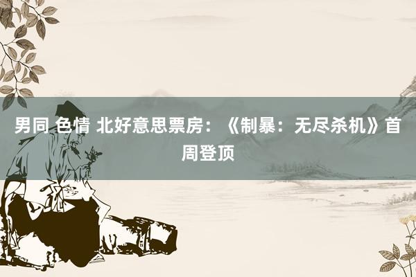 男同 色情 北好意思票房：《制暴：无尽杀机》首周登顶