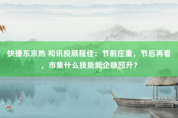 快播东京热 和讯投顾程佳：节前庄重，节后再看，市集什么技能能企稳回升？