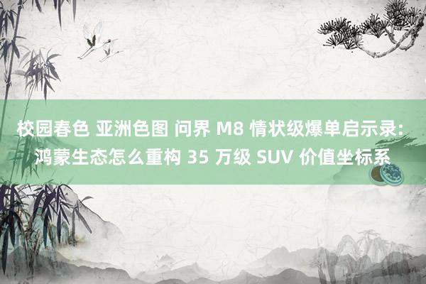 校园春色 亚洲色图 问界 M8 情状级爆单启示录: 鸿蒙生态怎么重构 35 万级 SUV 价值坐标系