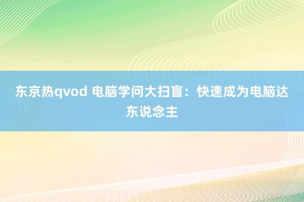 东京热qvod 电脑学问大扫盲：快速成为电脑达东说念主