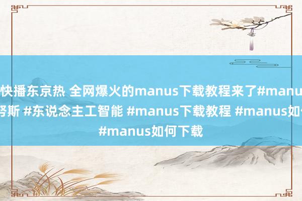 快播东京热 全网爆火的manus下载教程来了#manus #马努斯 #东说念主工智能 #manus下载教程 #manus如何下载