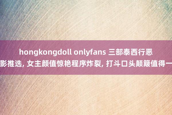 hongkongdoll onlyfans 三部泰西行恶电影推选， 女主颜值惊艳程序炸裂， 打斗口头颠簸值得一看
