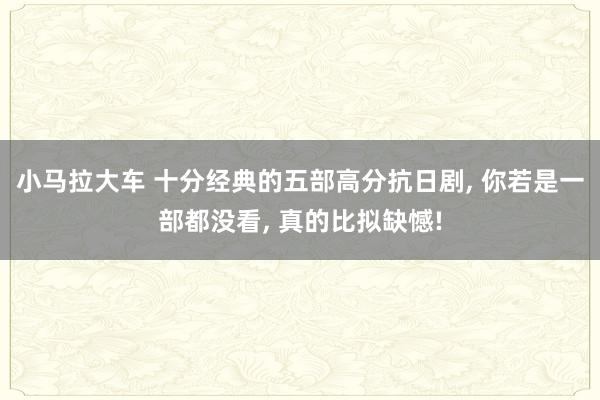 小马拉大车 十分经典的五部高分抗日剧， 你若是一部都没看， 真的比拟缺憾!