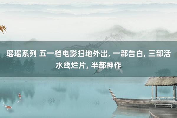 瑶瑶系列 五一档电影扫地外出， 一部告白， 三部活水线烂片， 半部神作