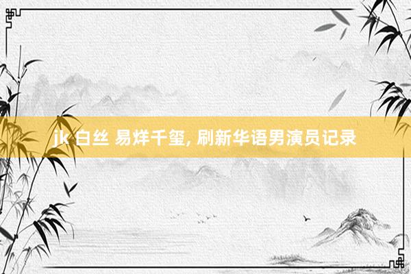jk 白丝 易烊千玺， 刷新华语男演员记录