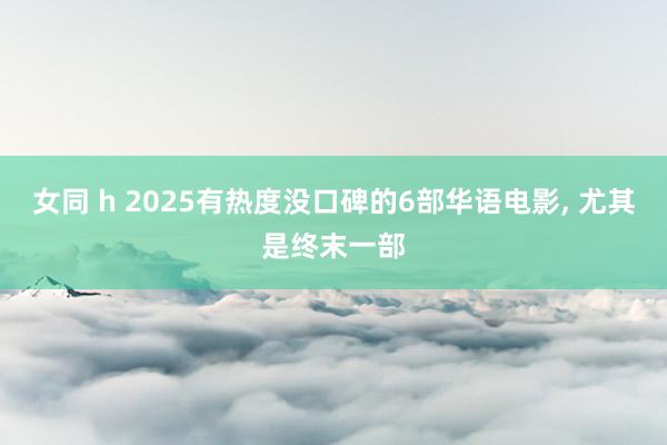 女同 h 2025有热度没口碑的6部华语电影， 尤其是终末一部