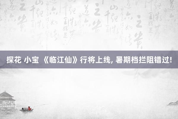探花 小宝 《临江仙》行将上线， 暑期档拦阻错过!
