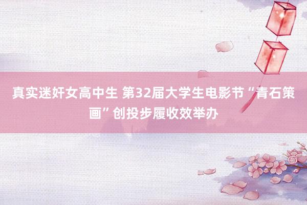 真实迷奸女高中生 第32届大学生电影节“青石策画”创投步履收效举办