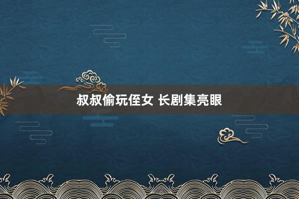 叔叔偷玩侄女 长剧集亮眼