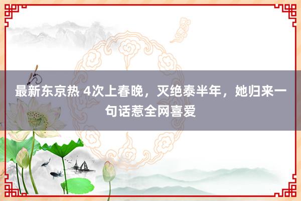最新东京热 4次上春晚，灭绝泰半年，她归来一句话惹全网喜爱
