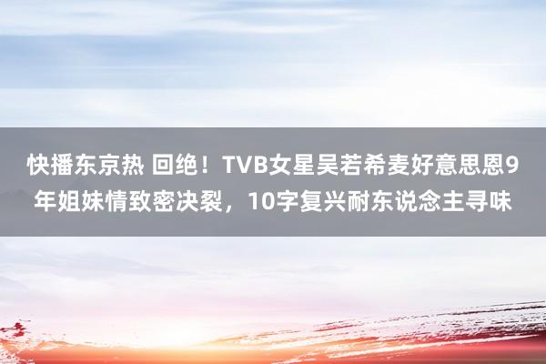 快播东京热 回绝！TVB女星吴若希麦好意思恩9年姐妹情致密决裂，10字复兴耐东说念主寻味
